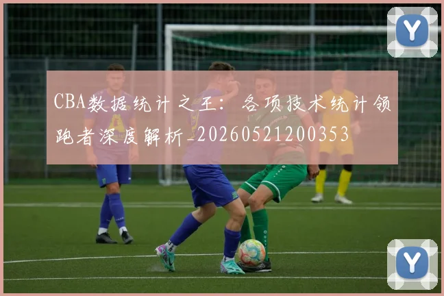 CBA数据统计之王:各项技术统计领跑者深度解析_20260521200353