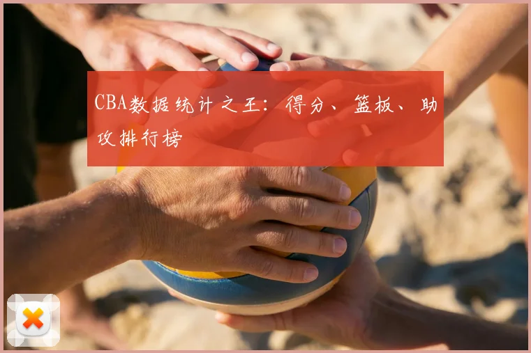 CBA数据统计之王:得分、篮板、助攻排行榜