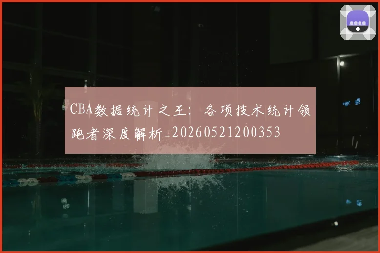 CBA数据统计之王:各项技术统计领跑者深度解析_20260521200353