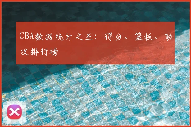 CBA数据统计之王:得分、篮板、助攻排行榜