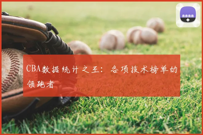 CBA数据统计之王：各项技术榜单的领跑者