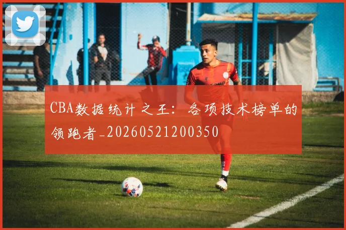 CBA数据统计之王:各项技术榜单的领跑者_20260521200350